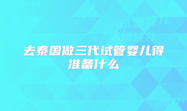 去泰国做三代试管婴儿得准备什么