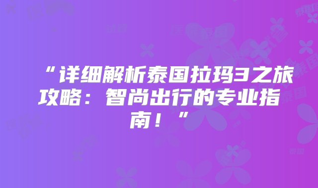 “详细解析泰国拉玛3之旅攻略：智尚出行的专业指南！”