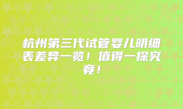 杭州第三代试管婴儿明细表差异一览！值得一探究竟！