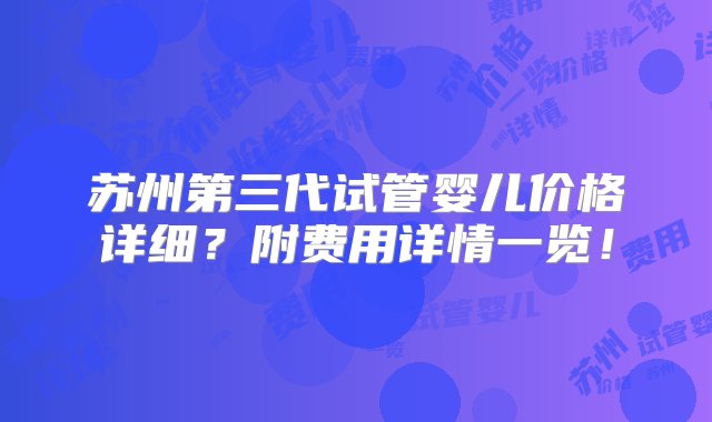 苏州第三代试管婴儿价格详细？附费用详情一览！