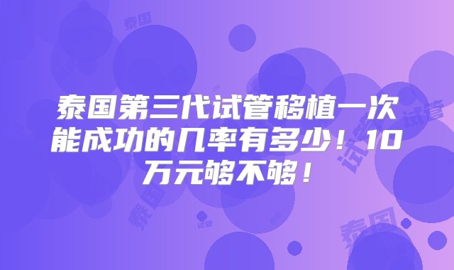 泰国第三代试管移植一次能成功的几率有多少！10万元够不够！