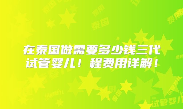 在泰国做需要多少钱三代试管婴儿！程费用详解！