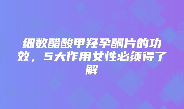 细数醋酸甲羟孕酮片的功效，5大作用女性必须得了解