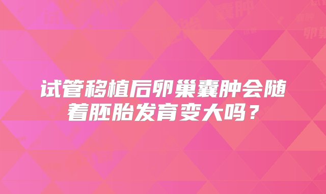 试管移植后卵巢囊肿会随着胚胎发育变大吗？