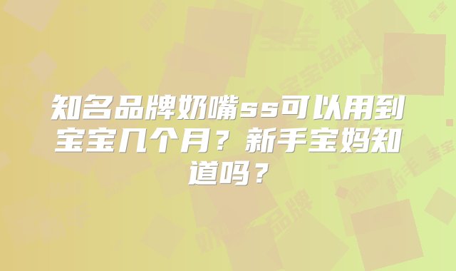 知名品牌奶嘴ss可以用到宝宝几个月？新手宝妈知道吗？