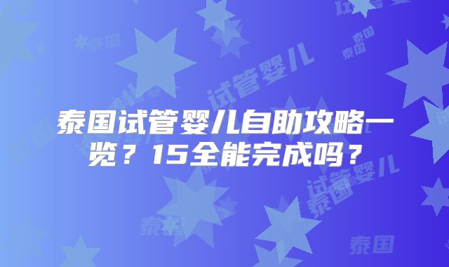 泰国试管婴儿自助攻略一览？15全能完成吗？