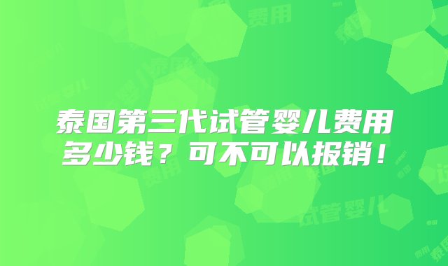 泰国第三代试管婴儿费用多少钱？可不可以报销！