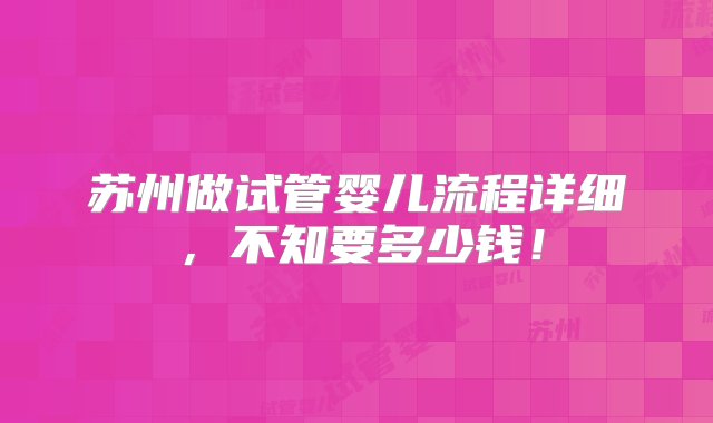 苏州做试管婴儿流程详细，不知要多少钱！