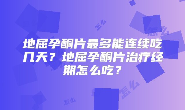 地屈孕酮片最多能连续吃几天？地屈孕酮片治疗经期怎么吃？