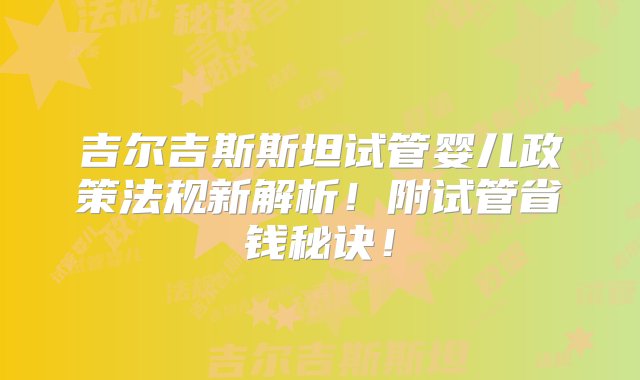 吉尔吉斯斯坦试管婴儿政策法规新解析！附试管省钱秘诀！