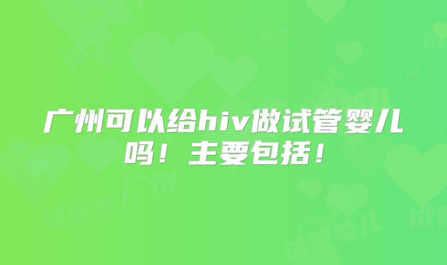 广州可以给hiv做试管婴儿吗！主要包括！