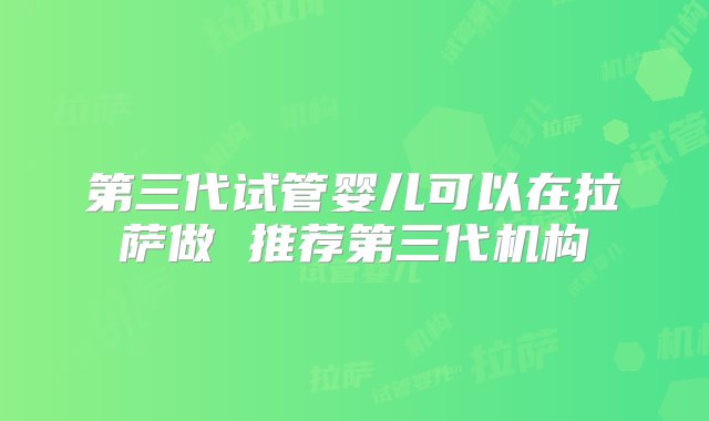 第三代试管婴儿可以在拉萨做 推荐第三代机构