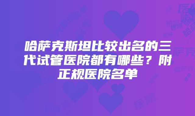 哈萨克斯坦比较出名的三代试管医院都有哪些？附正规医院名单