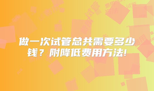 做一次试管总共需要多少钱？附降低费用方法!