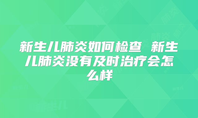 新生儿肺炎如何检查 新生儿肺炎没有及时治疗会怎么样