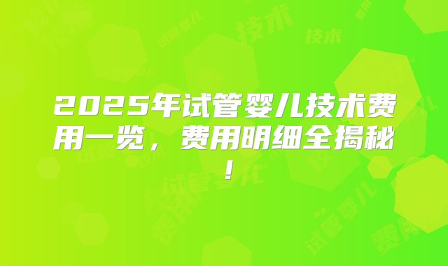 2025年试管婴儿技术费用一览，费用明细全揭秘！