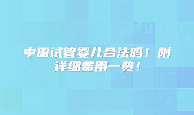 中国试管婴儿合法吗！附详细费用一览！