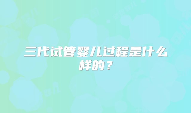 三代试管婴儿过程是什么样的？