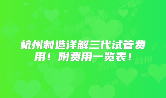 杭州制造详解三代试管费用！附费用一览表！