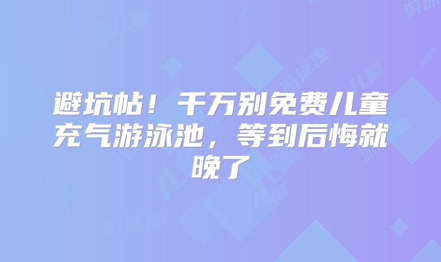 避坑帖！千万别免费儿童充气游泳池，等到后悔就晚了