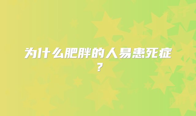 为什么肥胖的人易患死症？