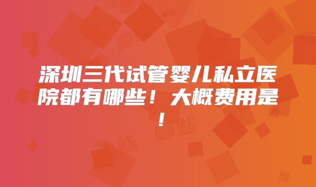 深圳三代试管婴儿私立医院都有哪些！大概费用是！