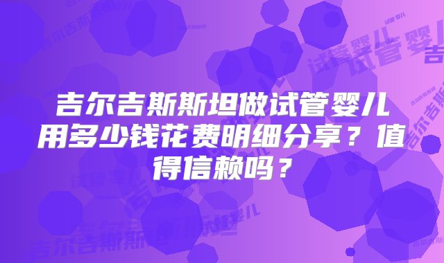 吉尔吉斯斯坦做试管婴儿用多少钱花费明细分享？值得信赖吗？