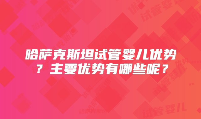 哈萨克斯坦试管婴儿优势？主要优势有哪些呢？