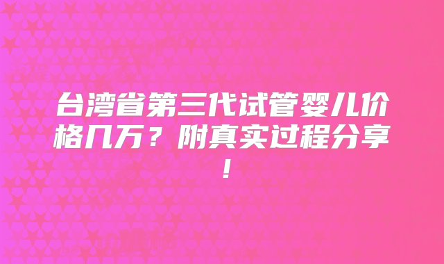 台湾省第三代试管婴儿价格几万？附真实过程分享！