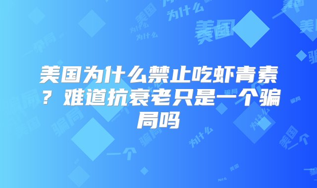 美国为什么禁止吃虾青素？难道抗衰老只是一个骗局吗