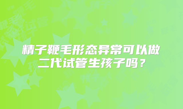 精子鞭毛形态异常可以做二代试管生孩子吗？