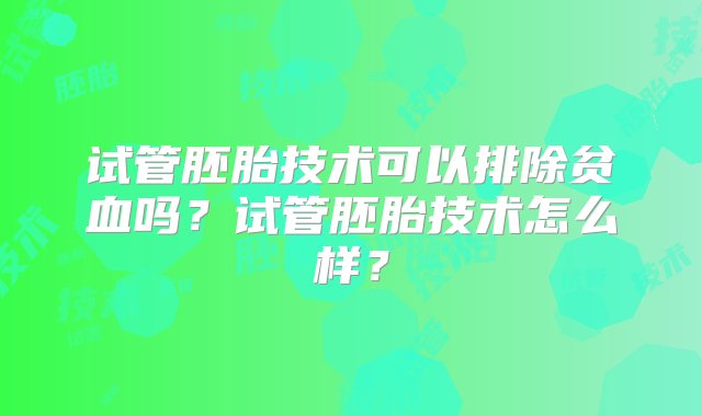 试管胚胎技术可以排除贫血吗？试管胚胎技术怎么样？