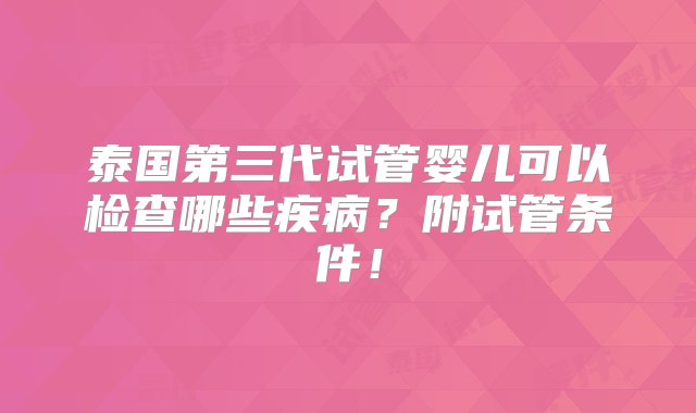 泰国第三代试管婴儿可以检查哪些疾病？附试管条件！