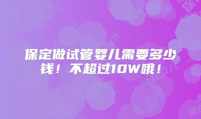 保定做试管婴儿需要多少钱！不超过10W哦！