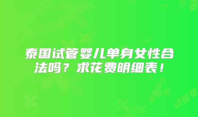 泰国试管婴儿单身女性合法吗？求花费明细表！