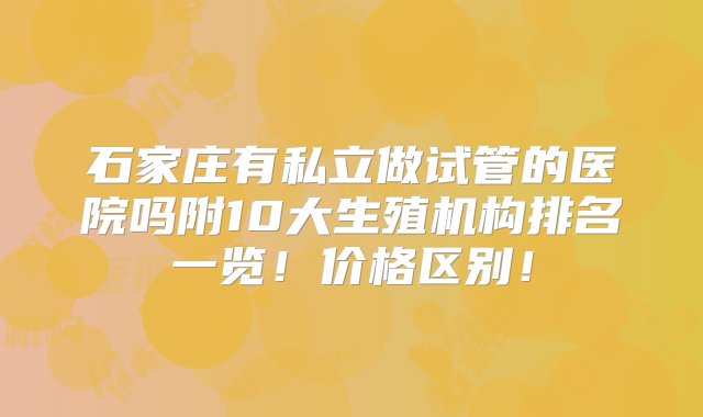 石家庄有私立做试管的医院吗附10大生殖机构排名一览！价格区别！