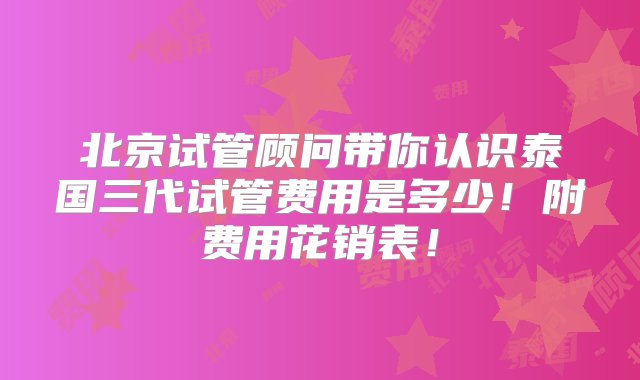 北京试管顾问带你认识泰国三代试管费用是多少！附费用花销表！