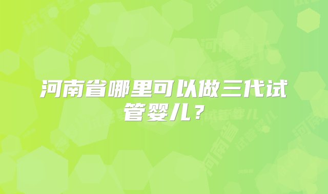 河南省哪里可以做三代试管婴儿？