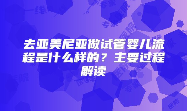 去亚美尼亚做试管婴儿流程是什么样的？主要过程解读