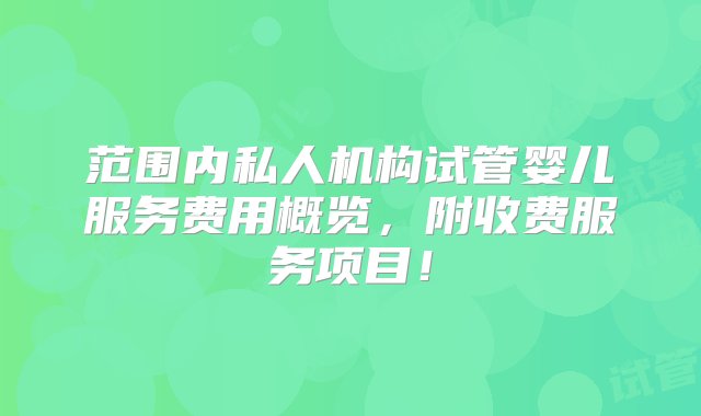 范围内私人机构试管婴儿服务费用概览，附收费服务项目！