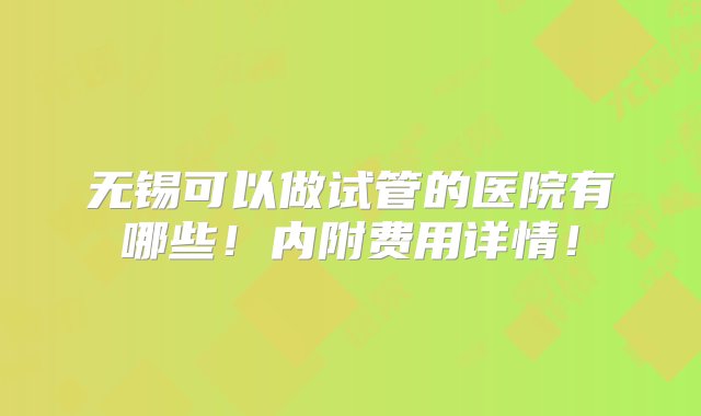 无锡可以做试管的医院有哪些！内附费用详情！