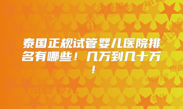 泰国正规试管婴儿医院排名有哪些！几万到几十万！