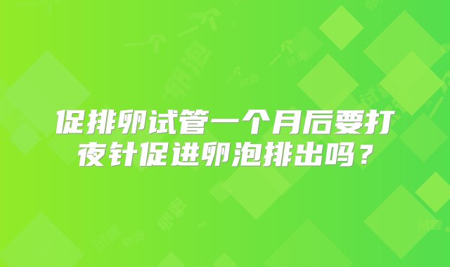 促排卵试管一个月后要打夜针促进卵泡排出吗？