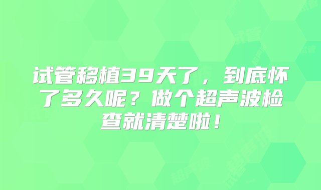 试管移植39天了，到底怀了多久呢？做个超声波检查就清楚啦！