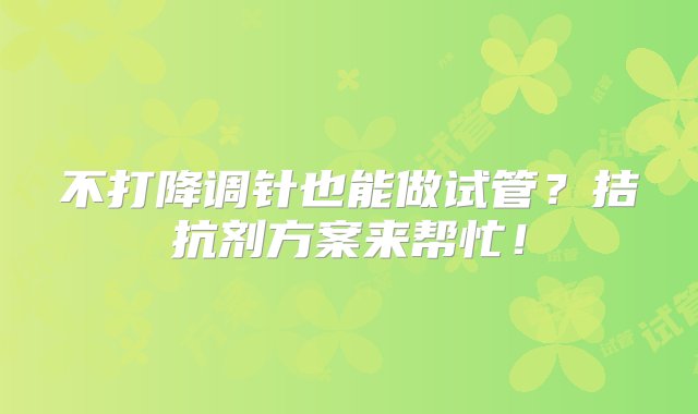 不打降调针也能做试管？拮抗剂方案来帮忙！