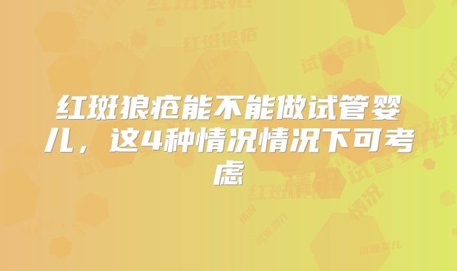 红斑狼疮能不能做试管婴儿，这4种情况情况下可考虑