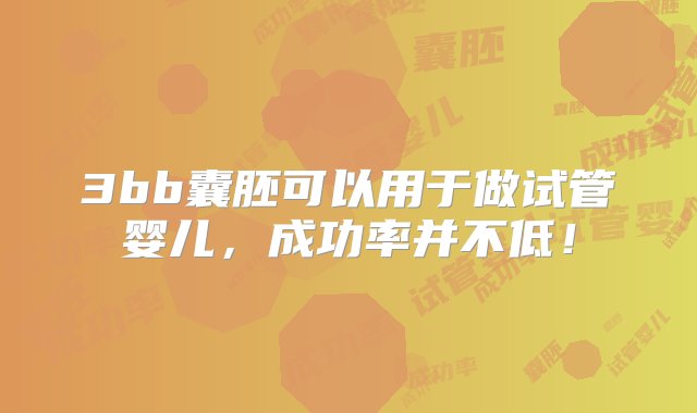 3bb囊胚可以用于做试管婴儿，成功率并不低！