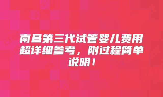 南昌第三代试管婴儿费用超详细参考，附过程简单说明！