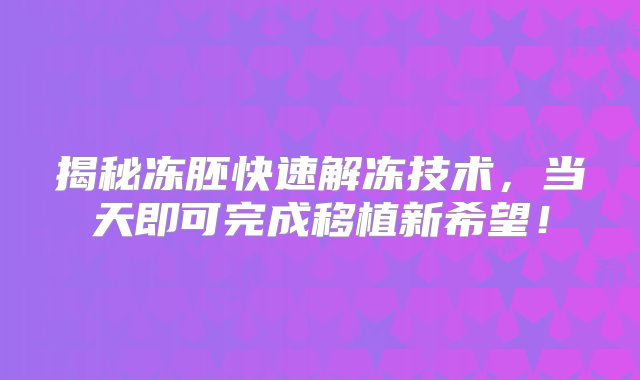 揭秘冻胚快速解冻技术，当天即可完成移植新希望！