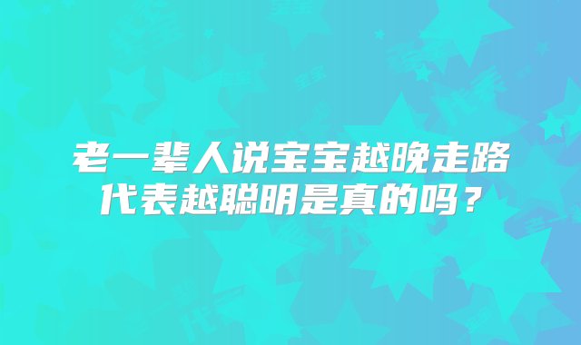 老一辈人说宝宝越晚走路代表越聪明是真的吗？